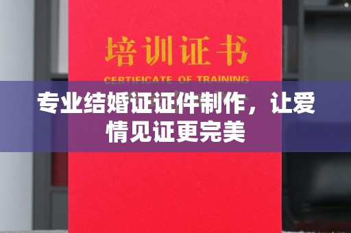 紫金专业结婚证证件制作，让爱情见证更完美