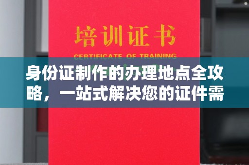 紫金身份证制作的办理地点全攻略，一站式解决您的证件需求