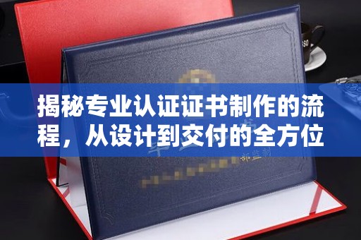 紫金揭秘专业认证证书制作的流程，从设计到交付的全方位解析