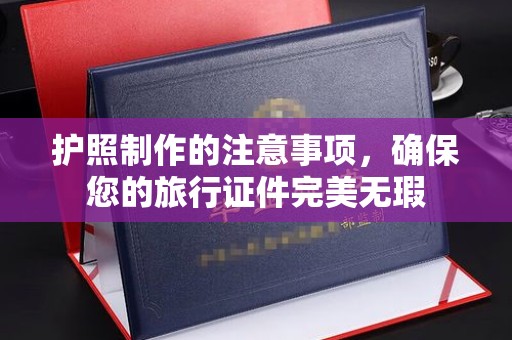 紫金护照制作的注意事项，确保您的旅行证件完美无瑕