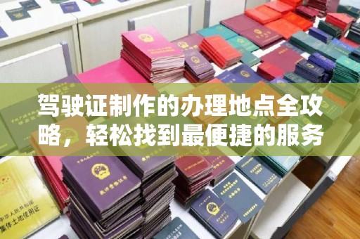 紫金驾驶证制作的办理地点全攻略，轻松找到最便捷的服务点