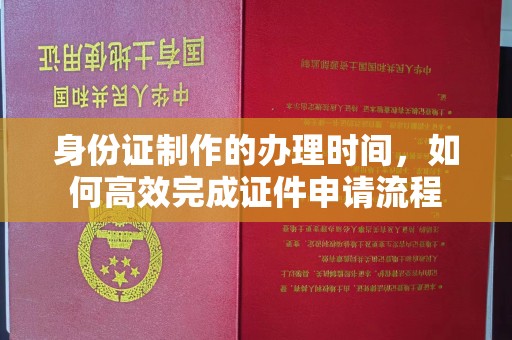 紫金身份证制作的办理时间，如何高效完成证件申请流程