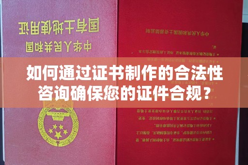 紫金如何通过证书制作的合法性咨询确保您的证件合规？